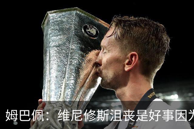 姆巴佩：维尼修斯沮丧是好事因为他想贡献更多 德比和金球?加油吧